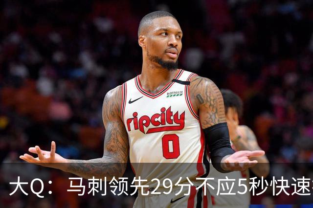 大Q：马刺领先29分不应5秒快速投篮 哈珀砍21分最后却拿不到球